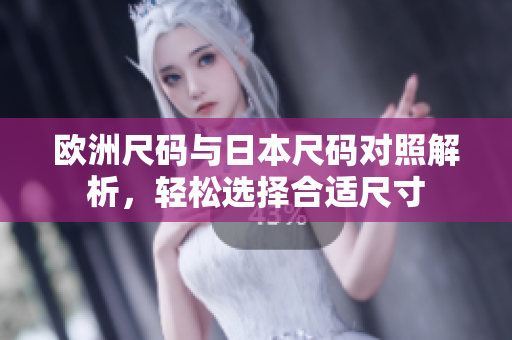 欧洲尺码与日本尺码对照解析，轻松选择合适尺寸