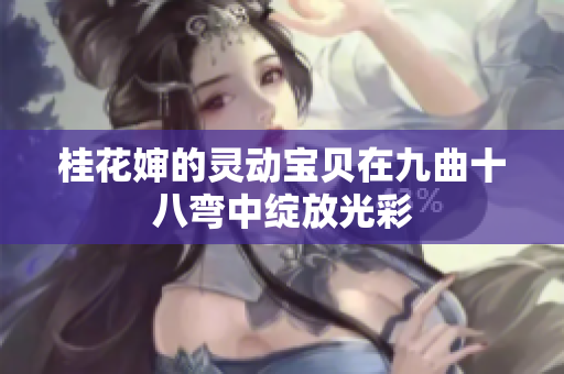 桂花婶的灵动宝贝在九曲十八弯中绽放光彩