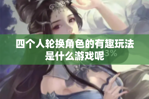 四个人轮换角色的有趣玩法是什么游戏呢
