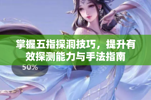 掌握五指探洞技巧，提升有效探测能力与手法指南