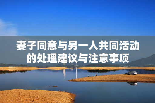 妻子同意与另一人共同活动的处理建议与注意事项