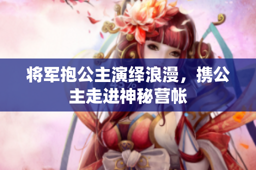 将军抱公主演绎浪漫，携公主走进神秘营帐