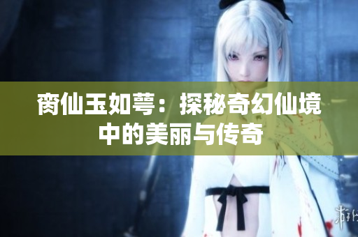 脔仙玉如萼：探秘奇幻仙境中的美丽与传奇