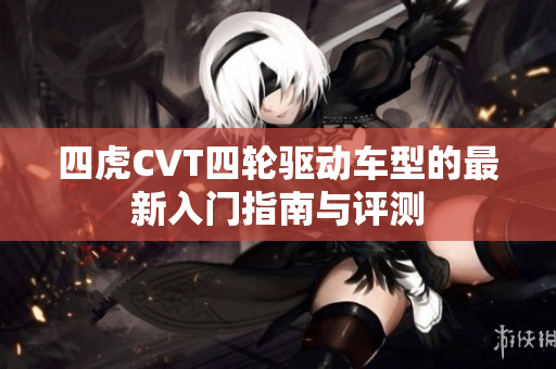 四虎CVT四轮驱动车型的最新入门指南与评测
