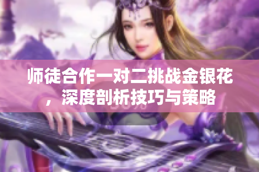 师徒合作一对二挑战金银花，深度剖析技巧与策略