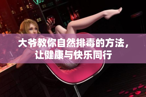 大爷教你自然排毒的方法，让健康与快乐同行