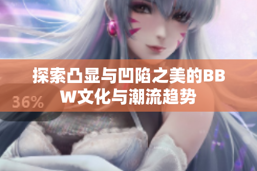 探索凸显与凹陷之美的BBW文化与潮流趋势