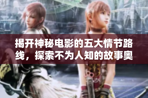 揭开神秘电影的五大情节路线，探索不为人知的故事奥秘