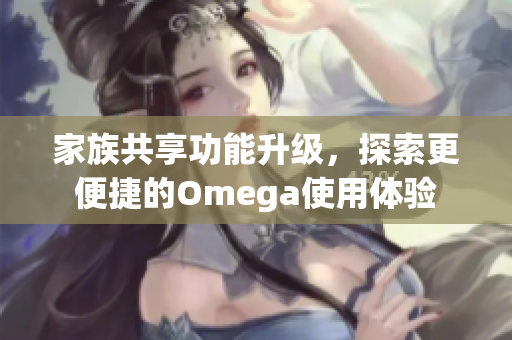 家族共享功能升级，探索更便捷的Omega使用体验