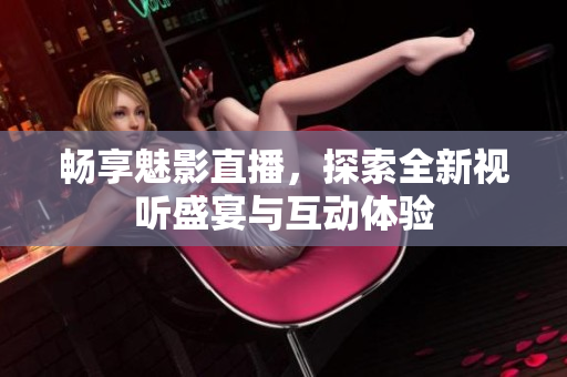 畅享魅影直播，探索全新视听盛宴与互动体验