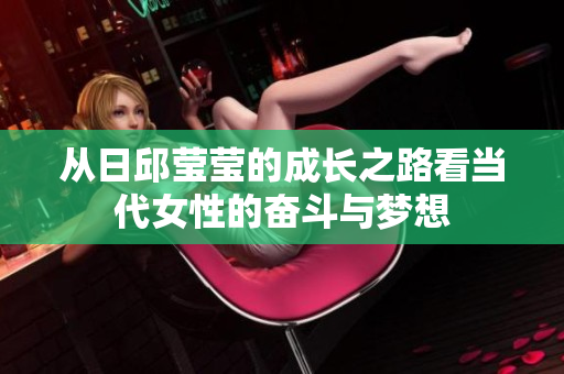 从日邱莹莹的成长之路看当代女性的奋斗与梦想