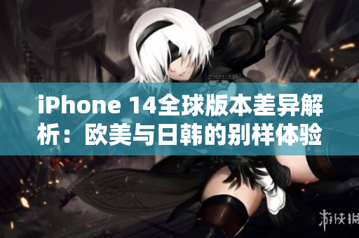 iPhone 14全球版本差异解析：欧美与日韩的别样体验