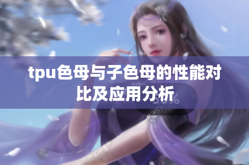 tpu色母与子色母的性能对比及应用分析