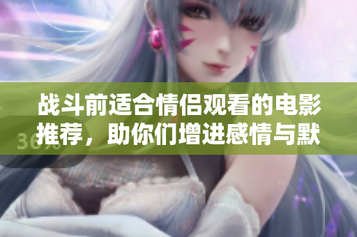 战斗前适合情侣观看的电影推荐，助你们增进感情与默契
