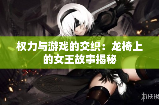权力与游戏的交织：龙椅上的女王故事揭秘