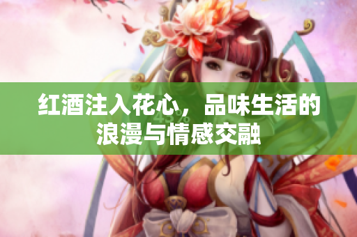红酒注入花心，品味生活的浪漫与情感交融