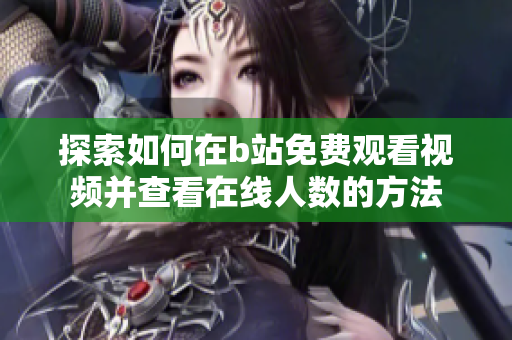 探索如何在b站免费观看视频并查看在线人数的方法