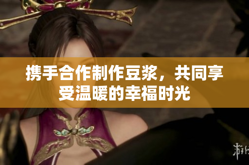 携手合作制作豆浆，共同享受温暖的幸福时光