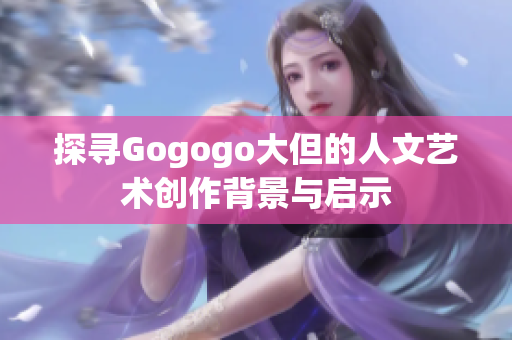 探寻Gogogo大但的人文艺术创作背景与启示