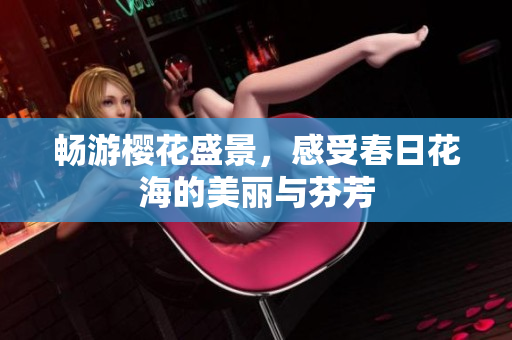 畅游樱花盛景，感受春日花海的美丽与芬芳