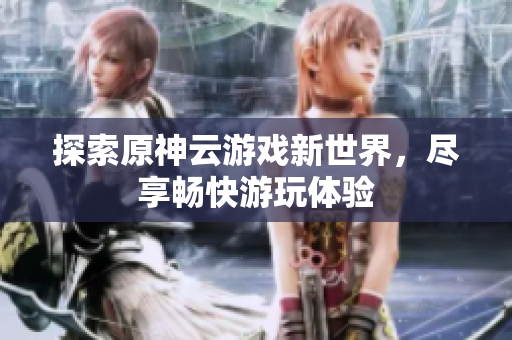 探索原神云游戏新世界，尽享畅快游玩体验