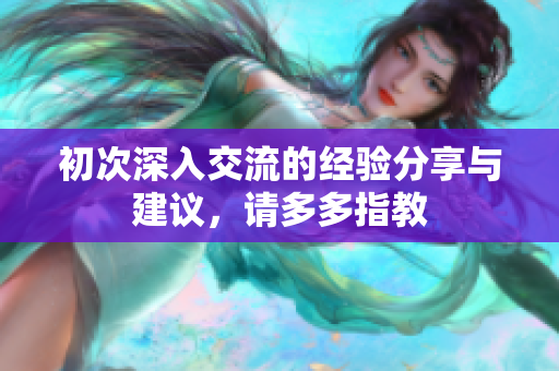初次深入交流的经验分享与建议，请多多指教