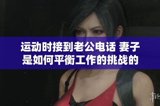 运动时接到老公电话 妻子是如何平衡工作的挑战的