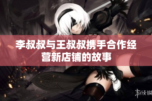 李叔叔与王叔叔携手合作经营新店铺的故事