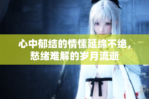 心中郁结的情愫延绵不绝，愁绪难解的岁月流逝