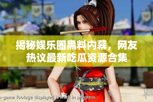 揭秘娱乐圈黑料内幕，网友热议最新吃瓜资源合集