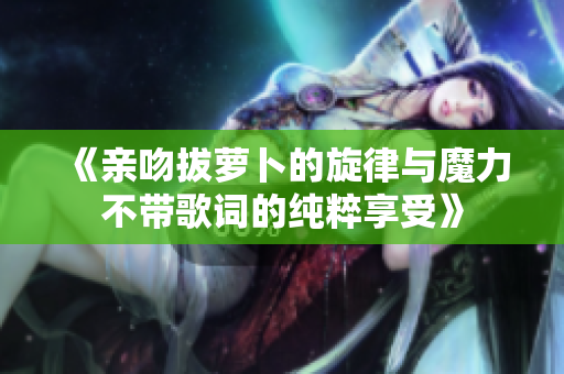 《亲吻拔萝卜的旋律与魔力不带歌词的纯粹享受》