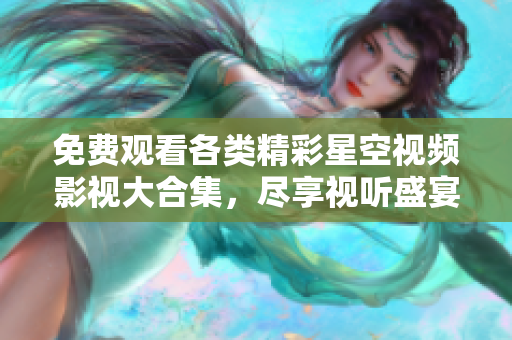 免费观看各类精彩星空视频影视大合集，尽享视听盛宴