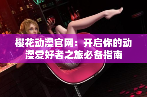 樱花动漫官网：开启你的动漫爱好者之旅必备指南