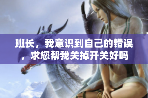 班长，我意识到自己的错误，求您帮我关掉开关好吗
