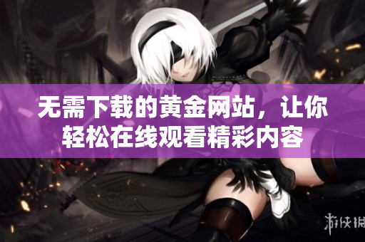 无需下载的黄金网站，让你轻松在线观看精彩内容