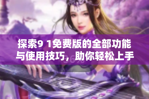 探索9 1免费版的全部功能与使用技巧，助你轻松上手