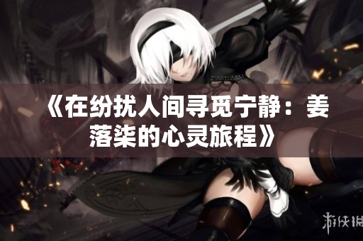 《在纷扰人间寻觅宁静：姜落柒的心灵旅程》