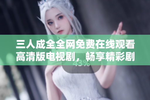 三人成全全网免费在线观看高清版电视剧，畅享精彩剧情