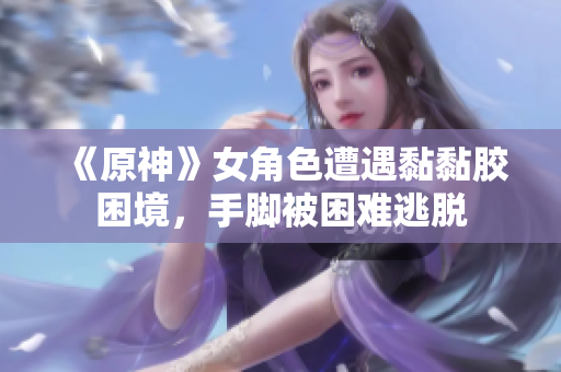 《原神》女角色遭遇黏黏胶困境，手脚被困难逃脱
