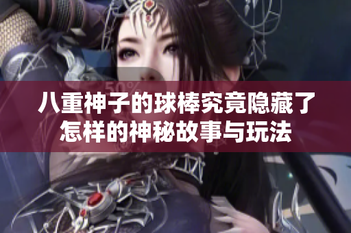 八重神子的球棒究竟隐藏了怎样的神秘故事与玩法