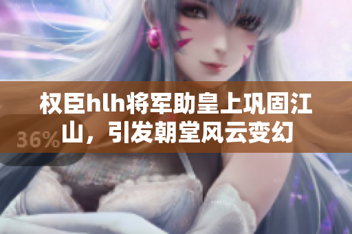 权臣hlh将军助皇上巩固江山，引发朝堂风云变幻