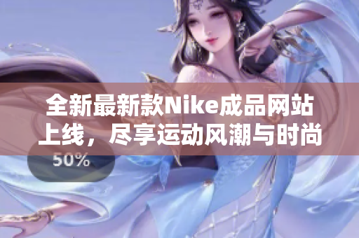 全新最新款Nike成品网站上线，尽享运动风潮与时尚魅力