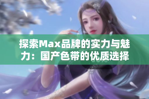 探索Max品牌的实力与魅力：国产色带的优质选择