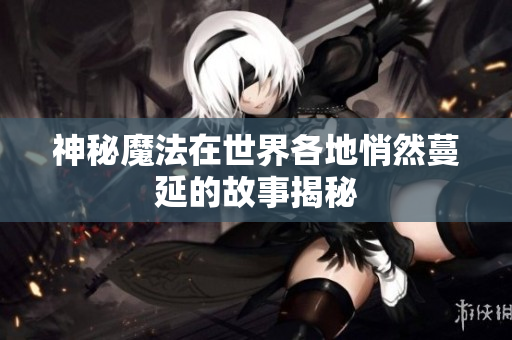 神秘魔法在世界各地悄然蔓延的故事揭秘