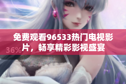 免费观看96533热门电视影片，畅享精彩影视盛宴