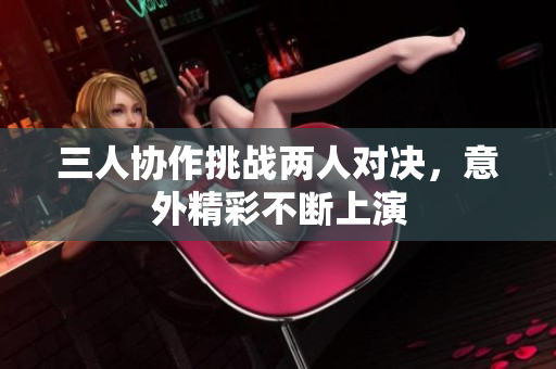 三人协作挑战两人对决，意外精彩不断上演