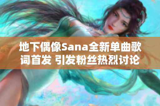 地下偶像Sana全新单曲歌词首发 引发粉丝热烈讨论
