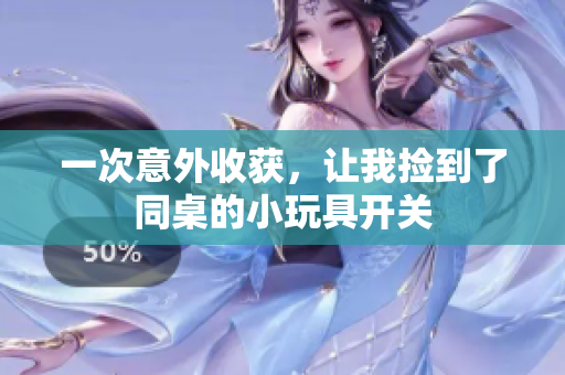 一次意外收获，让我捡到了同桌的小玩具开关