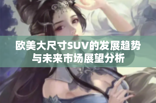 欧美大尺寸SUV的发展趋势与未来市场展望分析