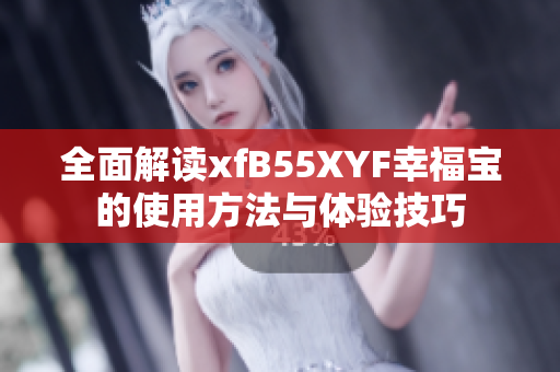 全面解读xfB55XYF幸福宝的使用方法与体验技巧